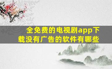 全免费的电视剧app下载没有广告的软件有哪些