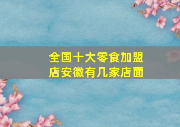 全国十大零食加盟店安徽有几家店面