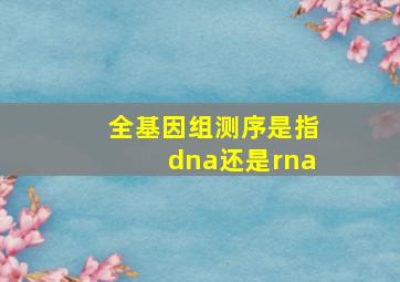 全基因组测序是指dna还是rna