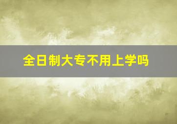 全日制大专不用上学吗