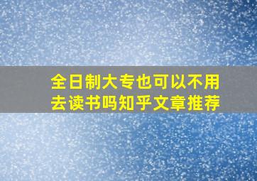 全日制大专也可以不用去读书吗知乎文章推荐