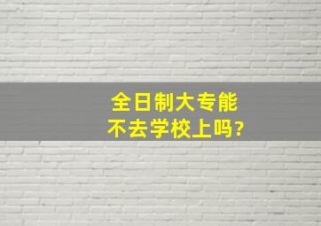 全日制大专能不去学校上吗?