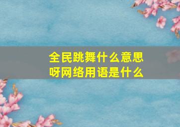 全民跳舞什么意思呀网络用语是什么