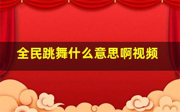 全民跳舞什么意思啊视频