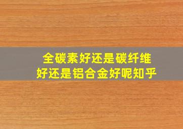 全碳素好还是碳纤维好还是铝合金好呢知乎