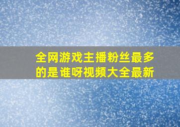 全网游戏主播粉丝最多的是谁呀视频大全最新