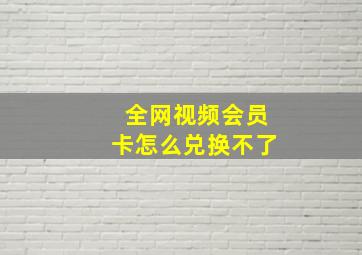 全网视频会员卡怎么兑换不了