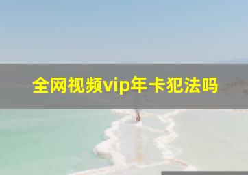 全网视频vip年卡犯法吗