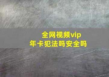 全网视频vip年卡犯法吗安全吗