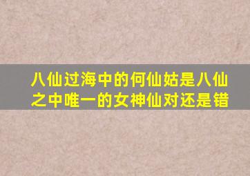 八仙过海中的何仙姑是八仙之中唯一的女神仙对还是错