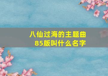 八仙过海的主题曲85版叫什么名字