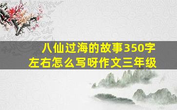 八仙过海的故事350字左右怎么写呀作文三年级