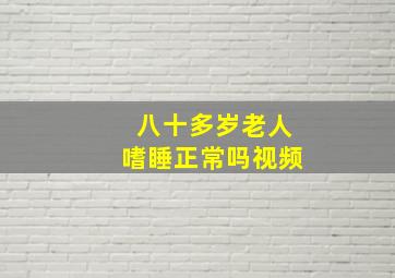 八十多岁老人嗜睡正常吗视频