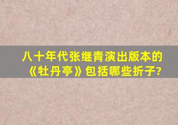 八十年代张继青演出版本的《牡丹亭》包括哪些折子?