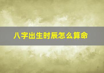 八字出生时辰怎么算命