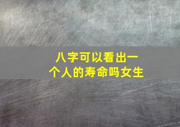 八字可以看出一个人的寿命吗女生