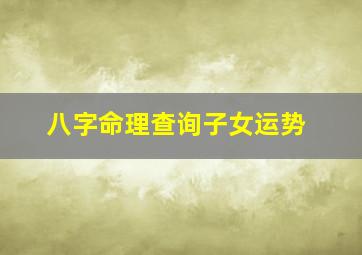 八字命理查询子女运势