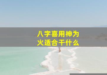 八字喜用神为火适合干什么