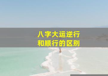 八字大运逆行和顺行的区别