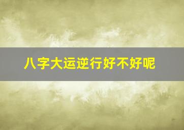 八字大运逆行好不好呢