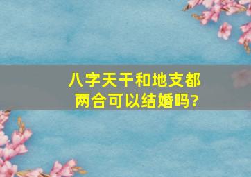 八字天干和地支都两合可以结婚吗?