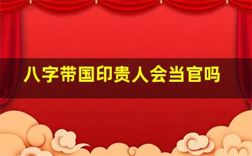 八字带国印贵人会当官吗