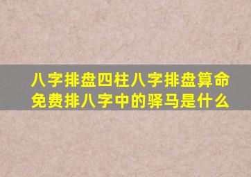 八字排盘四柱八字排盘算命免费排八字中的驿马是什么