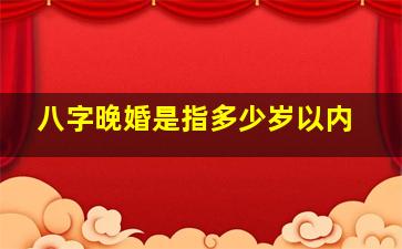 八字晚婚是指多少岁以内