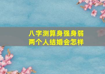 八字测算身强身弱两个人结婚会怎样