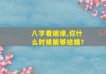 八字看姻缘,你什么时候能够结婚?