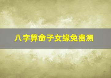 八字算命子女缘免费测