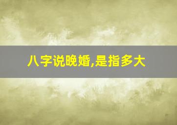 八字说晚婚,是指多大