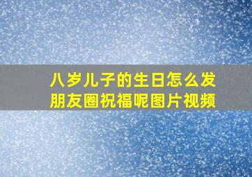 八岁儿子的生日怎么发朋友圈祝福呢图片视频