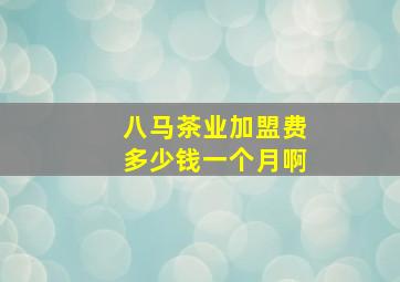 八马茶业加盟费多少钱一个月啊