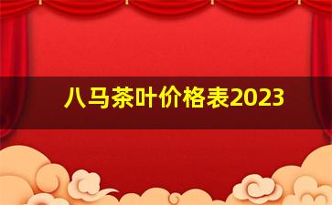 八马茶叶价格表2023