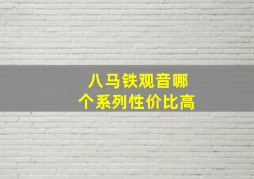 八马铁观音哪个系列性价比高