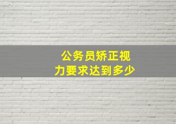 公务员矫正视力要求达到多少