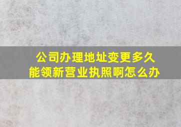 公司办理地址变更多久能领新营业执照啊怎么办