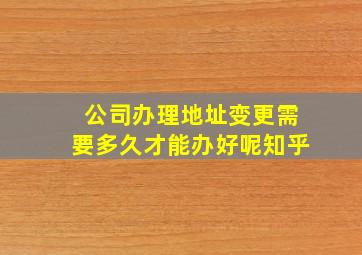 公司办理地址变更需要多久才能办好呢知乎