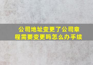 公司地址变更了公司章程需要变更吗怎么办手续