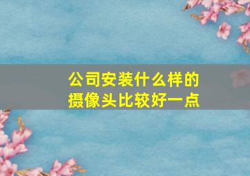 公司安装什么样的摄像头比较好一点