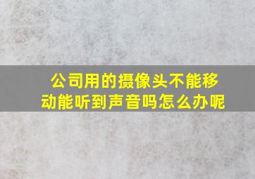 公司用的摄像头不能移动能听到声音吗怎么办呢