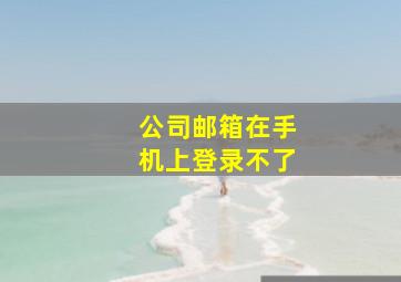 公司邮箱在手机上登录不了