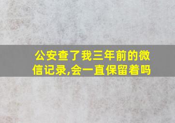 公安查了我三年前的微信记录,会一直保留着吗