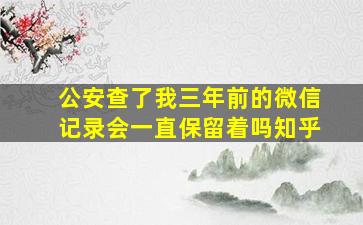 公安查了我三年前的微信记录会一直保留着吗知乎