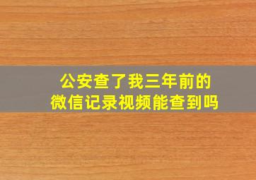 公安查了我三年前的微信记录视频能查到吗