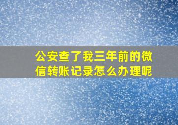 公安查了我三年前的微信转账记录怎么办理呢