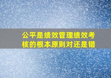 公平是绩效管理绩效考核的根本原则对还是错