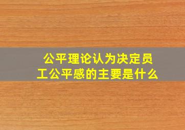 公平理论认为决定员工公平感的主要是什么