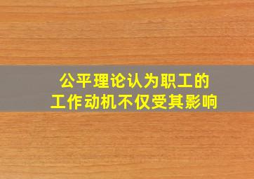 公平理论认为职工的工作动机不仅受其影响